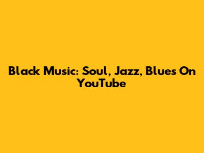 Black Music: Soul, Jazz, Blues On YouTube