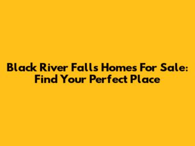 Black River Falls Homes For Sale: Find Your Perfect Place