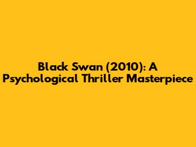 Black Swan (2010): A Psychological Thriller Masterpiece