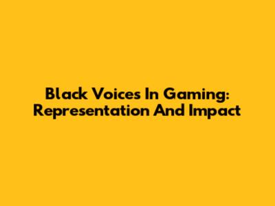 Black Voices In Gaming: Representation And Impact