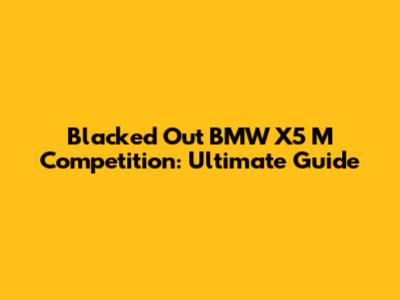 Blacked Out BMW X5 M Competition: Ultimate Guide