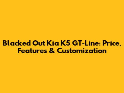 Blacked Out Kia K5 GT-Line: Price, Features & Customization