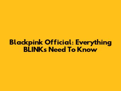 Blackpink Official: Everything BLINKs Need To Know