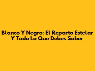 Blanco Y Negro: El Reparto Estelar Y Todo Lo Que Debes Saber