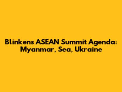 Blinken's ASEAN Summit Agenda: Myanmar, Sea, Ukraine
