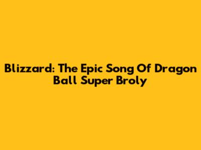 Blizzard: The Epic Song Of Dragon Ball Super Broly