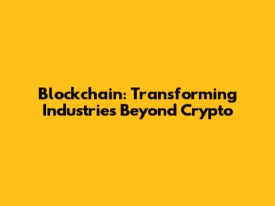 Blockchain: Transforming Industries Beyond Crypto
