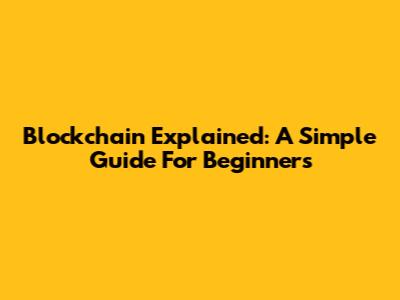 Blockchain Explained: A Simple Guide For Beginners