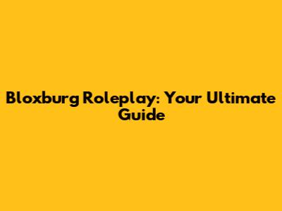 Bloxburg Roleplay: Your Ultimate Guide