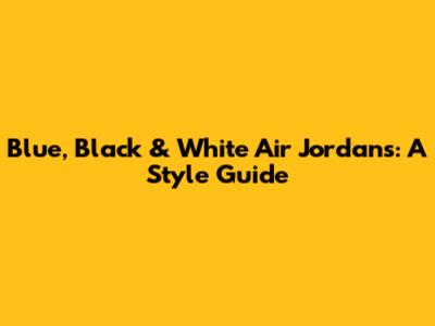 Blue, Black & White Air Jordans: A Style Guide