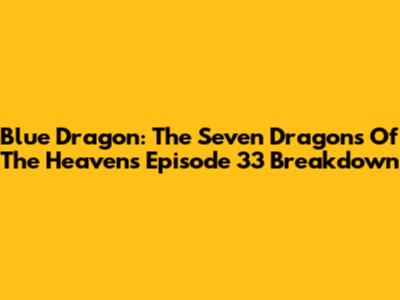Blue Dragon: The Seven Dragons Of The Heavens Episode 33 Breakdown