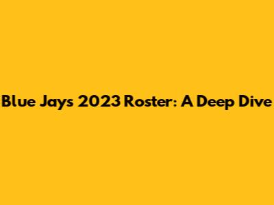 Blue Jays 2023 Roster: A Deep Dive