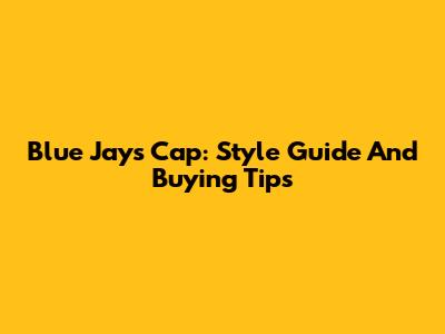 Blue Jays Cap: Style Guide And Buying Tips