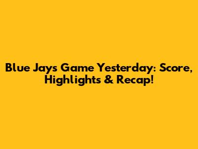 Blue Jays Game Yesterday: Score, Highlights & Recap!