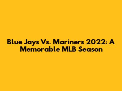 Blue Jays Vs. Mariners 2022: A Memorable MLB Season
