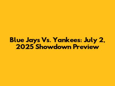 Blue Jays Vs. Yankees: July 2, 2025 Showdown Preview