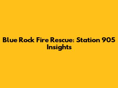 Blue Rock Fire Rescue: Station 905 Insights
