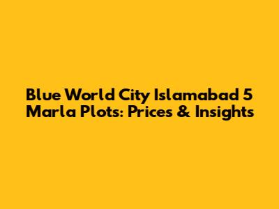 Blue World City Islamabad 5 Marla Plots: Prices & Insights