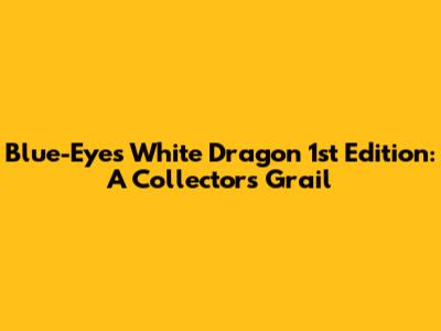 Blue-Eyes White Dragon 1st Edition: A Collector's Grail