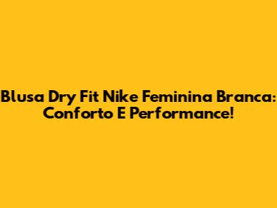 Blusa Dry Fit Nike Feminina Branca: Conforto E Performance!