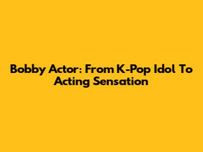 Bobby Actor: From K-Pop Idol To Acting Sensation