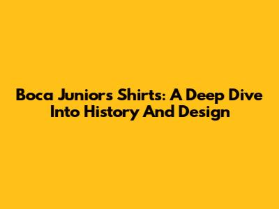 Boca Juniors Shirts: A Deep Dive Into History And Design