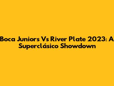 Boca Juniors Vs River Plate 2023: A Superclásico Showdown