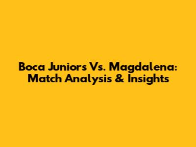 Boca Juniors Vs. Magdalena: Match Analysis & Insights