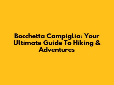 Bocchetta Campiglia: Your Ultimate Guide To Hiking & Adventures