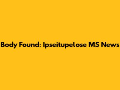 Body Found: Ipseitupelose MS News