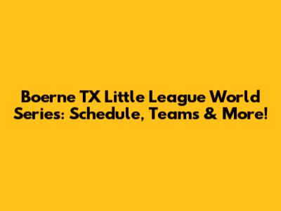 Boerne TX Little League World Series: Schedule, Teams & More!