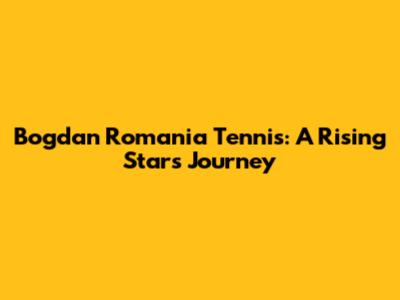 Bogdan Romania Tennis: A Rising Star's Journey