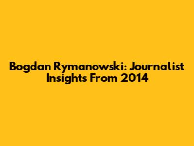 Bogdan Rymanowski: Journalist Insights From 2014