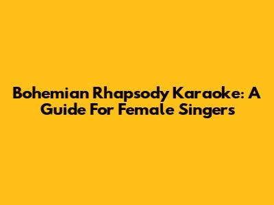 Bohemian Rhapsody Karaoke: A Guide For Female Singers