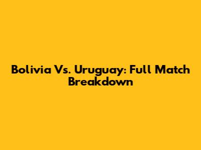 Bolivia Vs. Uruguay: Full Match Breakdown