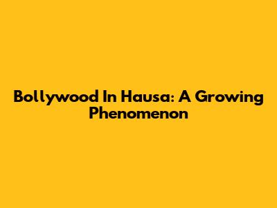 Bollywood In Hausa: A Growing Phenomenon