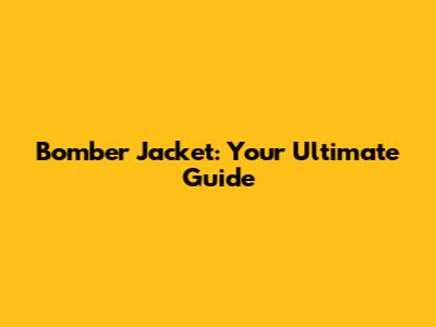 Bomber Jacket: Your Ultimate Guide