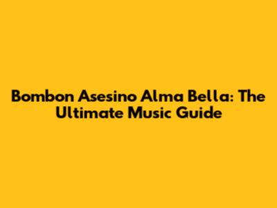 Bombon Asesino Alma Bella: The Ultimate Music Guide