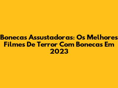 Bonecas Assustadoras: Os Melhores Filmes De Terror Com Bonecas Em 2023