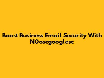 Boost Business Email Security With N0oscgooglesc