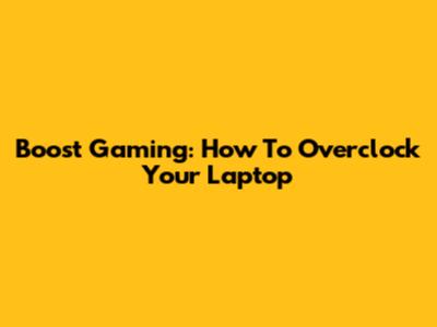 Boost Gaming: How To Overclock Your Laptop