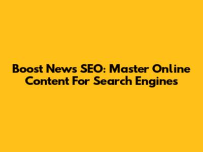Boost News SEO: Master Online Content For Search Engines