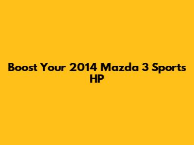 Boost Your 2014 Mazda 3 Sport's HP
