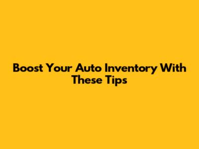 Boost Your Auto Inventory With These Tips