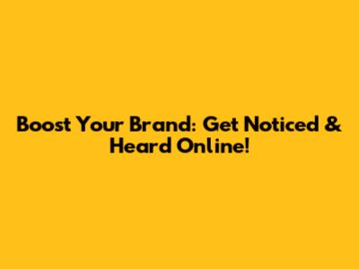 Boost Your Brand: Get Noticed & Heard Online!