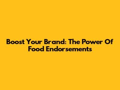 Boost Your Brand: The Power Of Food Endorsements