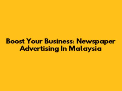 Boost Your Business: Newspaper Advertising In Malaysia
