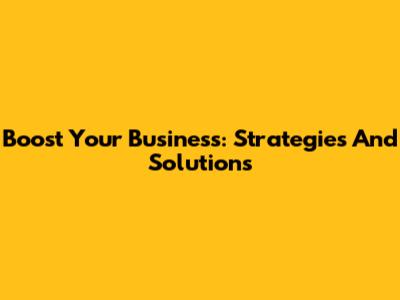 Boost Your Business: Strategies And Solutions