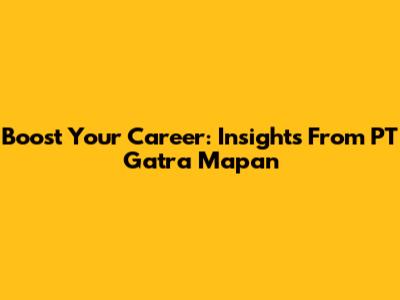 Boost Your Career: Insights From PT Gatra Mapan