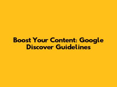Boost Your Content: Google Discover Guidelines